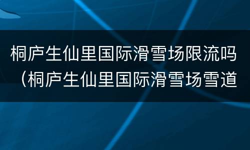 桐庐生仙里国际滑雪场限流吗（桐庐生仙里国际滑雪场雪道长度）