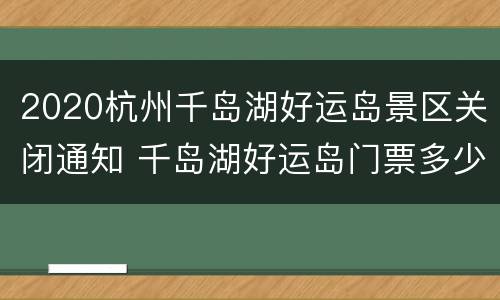2020杭州千岛湖好运岛景区关闭通知 千岛湖好运岛门票多少钱