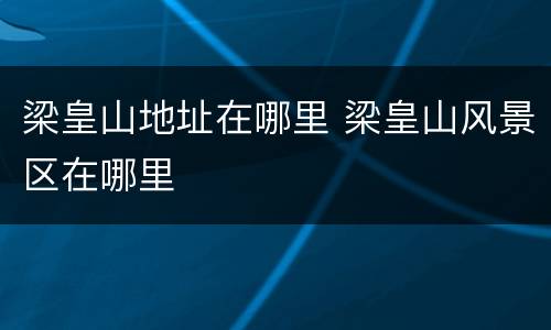 梁皇山地址在哪里 梁皇山风景区在哪里