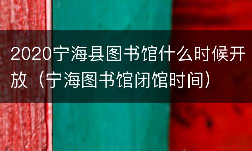 2020宁海县图书馆什么时候开放（宁海图书馆闭馆时间）