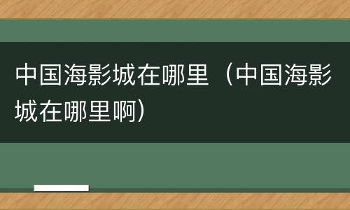 中国海影城在哪里（中国海影城在哪里啊）
