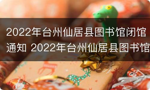 2022年台州仙居县图书馆闭馆通知 2022年台州仙居县图书馆闭馆通知公告