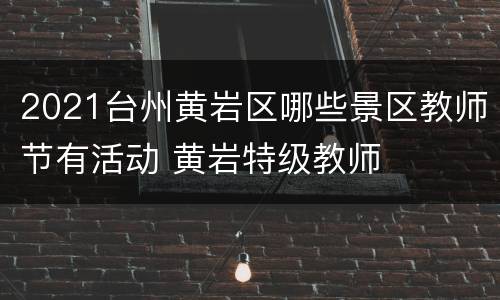 2021台州黄岩区哪些景区教师节有活动 黄岩特级教师