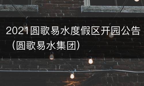 2021圆歌易水度假区开园公告（圆歌易水集团）