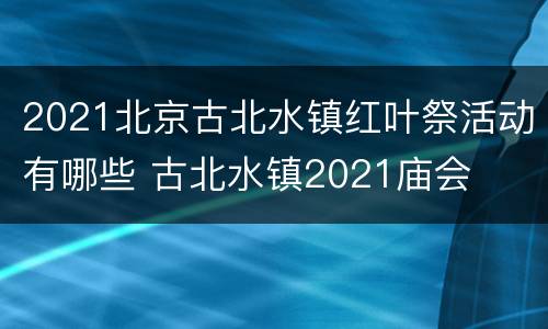 2021北京古北水镇红叶祭活动有哪些 古北水镇2021庙会