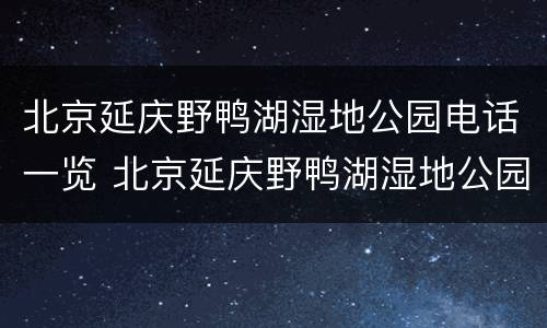 北京延庆野鸭湖湿地公园电话一览 北京延庆野鸭湖湿地公园乘车路线