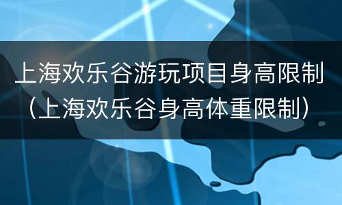 上海欢乐谷游玩项目身高限制（上海欢乐谷身高体重限制）