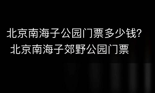 北京南海子公园门票多少钱？ 北京南海子郊野公园门票