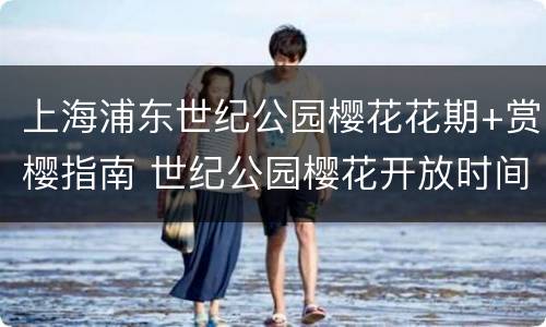 上海浦东世纪公园樱花花期+赏樱指南 世纪公园樱花开放时间