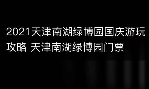 2021天津南湖绿博园国庆游玩攻略 天津南湖绿博园门票