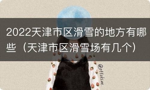 2022天津市区滑雪的地方有哪些（天津市区滑雪场有几个）