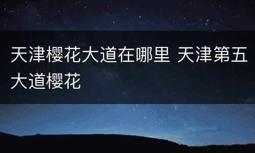 天津樱花大道在哪里 天津第五大道樱花