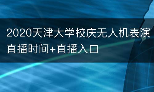 2020天津大学校庆无人机表演直播时间+直播入口