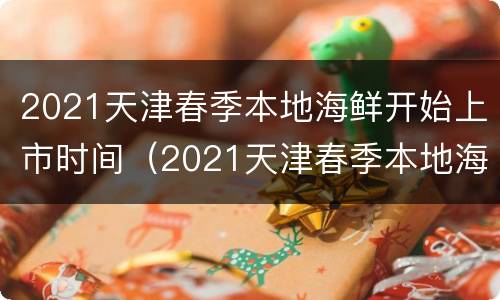 2021天津春季本地海鲜开始上市时间（2021天津春季本地海鲜开始上市时间表）