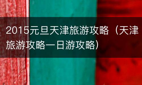 2015元旦天津旅游攻略（天津旅游攻略一日游攻略）