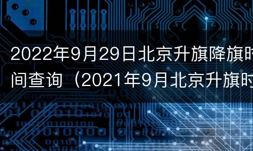 2022年9月29日北京升旗降旗时间查询（2021年9月北京升旗时间）