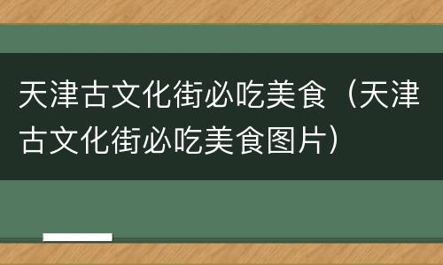 天津古文化街必吃美食（天津古文化街必吃美食图片）