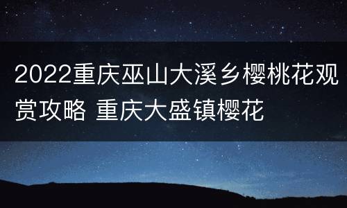 2022重庆巫山大溪乡樱桃花观赏攻略 重庆大盛镇樱花