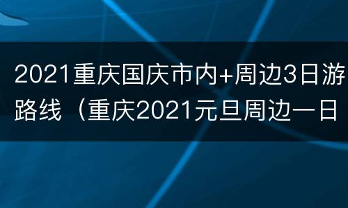 2021重庆国庆市内+周边3日游路线（重庆2021元旦周边一日游）