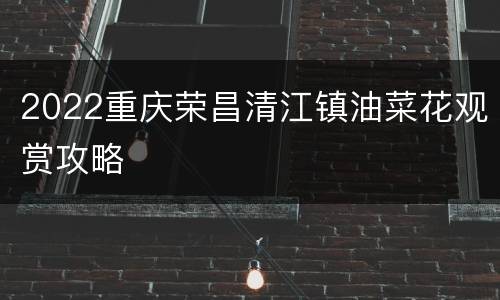 2022重庆荣昌清江镇油菜花观赏攻略