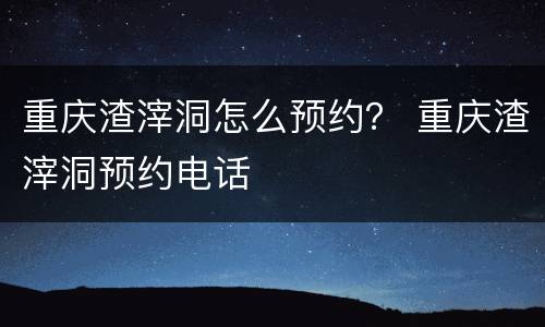 重庆渣滓洞怎么预约？ 重庆渣滓洞预约电话