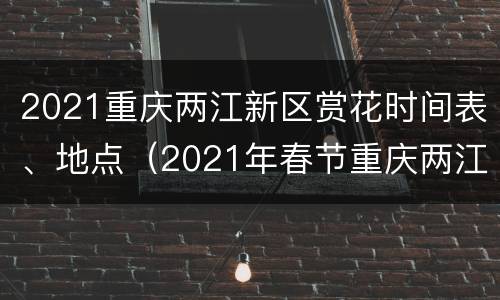 2021重庆两江新区赏花时间表、地点（2021年春节重庆两江游时间表）