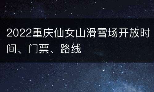 2022重庆仙女山滑雪场开放时间、门票、路线