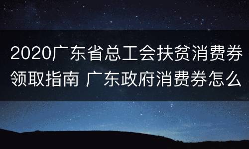 2020广东省总工会扶贫消费券领取指南 广东政府消费券怎么领
