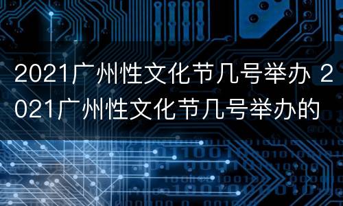 2021广州性文化节几号举办 2021广州性文化节几号举办的