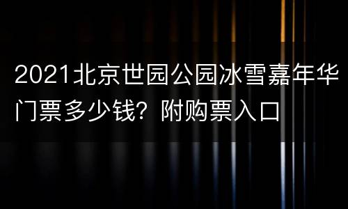 2021北京世园公园冰雪嘉年华门票多少钱？附购票入口