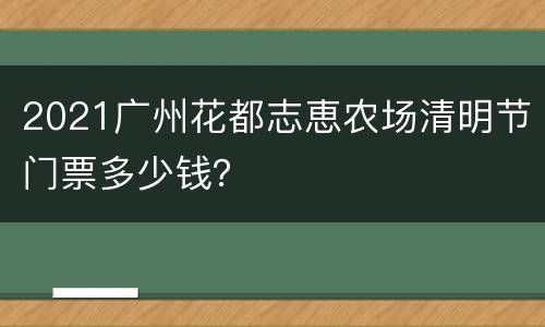 2021广州花都志恵农场清明节门票多少钱？