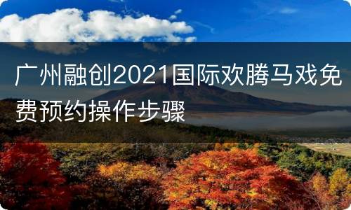 广州融创2021国际欢腾马戏免费预约操作步骤