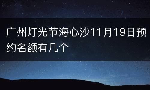 广州灯光节海心沙11月19日预约名额有几个