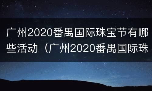 广州2020番禺国际珠宝节有哪些活动（广州2020番禺国际珠宝节有哪些活动项目）