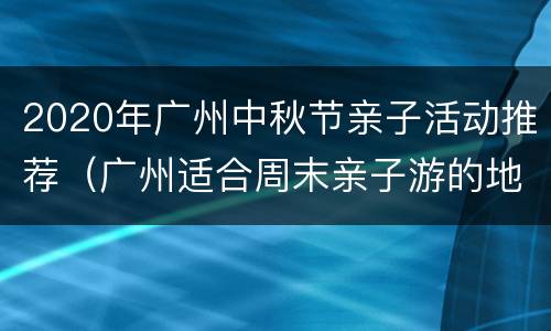 2020年广州中秋节亲子活动推荐（广州适合周末亲子游的地方）