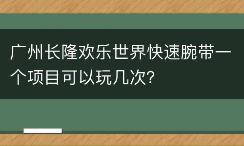广州长隆欢乐世界快速腕带一个项目可以玩几次？