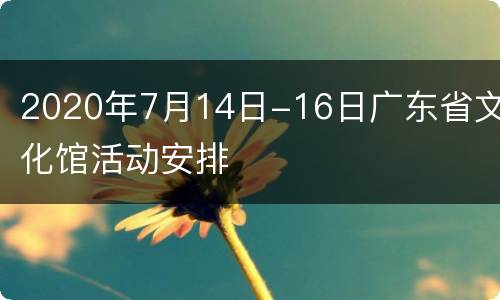 2020年7月14日-16日广东省文化馆活动安排