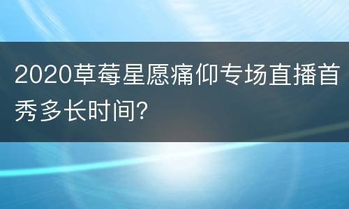 2020草莓星愿痛仰专场直播首秀多长时间？