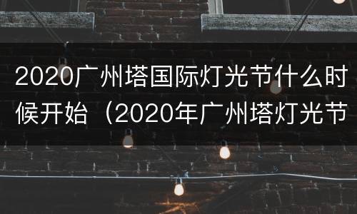 2020广州塔国际灯光节什么时候开始（2020年广州塔灯光节什么时候开始）