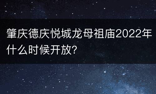 肇庆德庆悦城龙母祖庙2022年什么时候开放？