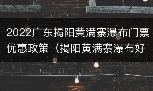 2022广东揭阳黄满寨瀑布门票优惠政策（揭阳黄满寨瀑布好玩吗）