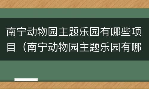 南宁动物园主题乐园有哪些项目（南宁动物园主题乐园有哪些项目可以玩）