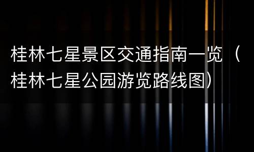 桂林七星景区交通指南一览（桂林七星公园游览路线图）