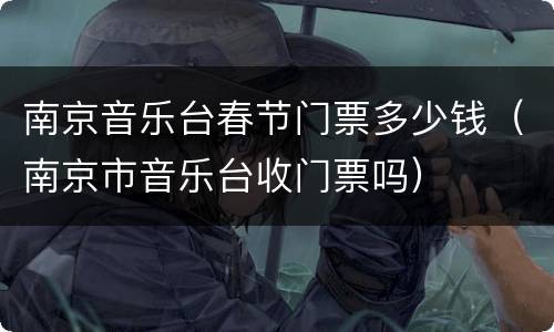 南京音乐台春节门票多少钱（南京市音乐台收门票吗）