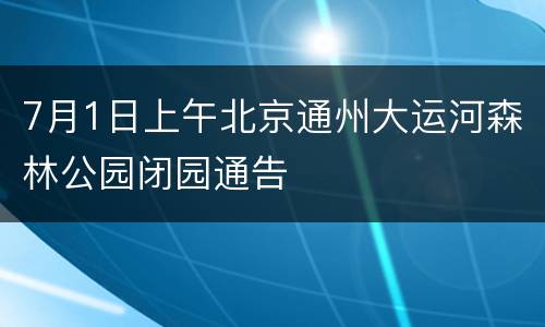 7月1日上午北京通州大运河森林公园闭园通告