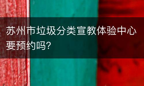 苏州市垃圾分类宣教体验中心要预约吗？