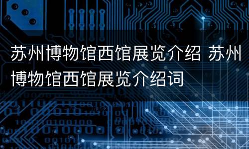 苏州博物馆西馆展览介绍 苏州博物馆西馆展览介绍词