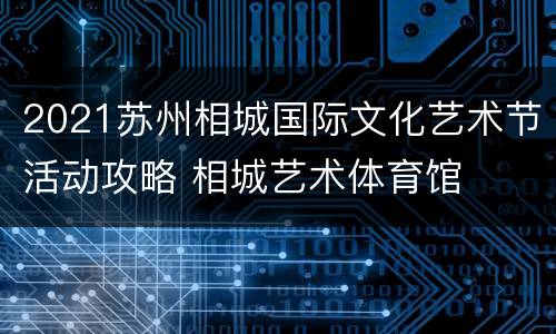 2021苏州相城国际文化艺术节活动攻略 相城艺术体育馆