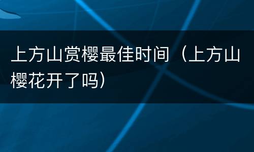 上方山赏樱最佳时间（上方山樱花开了吗）