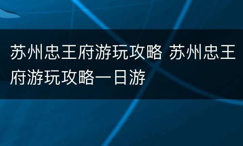 苏州忠王府游玩攻略 苏州忠王府游玩攻略一日游